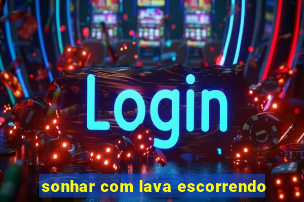 sonhar com lava escorrendo